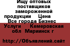 Ищу оптовых поставщиков замороженной продукции. › Цена ­ 10 - Все города Бизнес » Услуги   . Кемеровская обл.,Мариинск г.